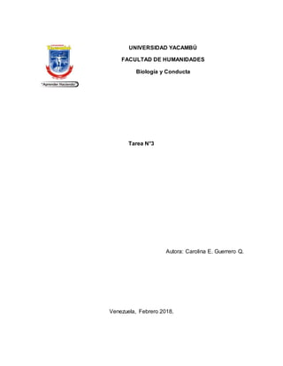 UNIVERSIDAD YACAMBÚ
FACULTAD DE HUMANIDADES
Biología y Conducta
Tarea N°3
Autora: Carolina E. Guerrero Q.
Venezuela, Febrero 2018.
 