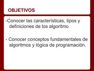 OBJETIVOS

-Conocer las características, tipos y
  definiciones de los algoritmo

- Conocer conceptos fundamentales de
  algoritmos y lógica de programación.
 