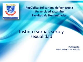 Instinto sexual, sexo y
sexualidad
República Bolivariana de Venezuela
Universidad Yacambú
Facultad de Humanidades
Participante:
Maira Bello C.I:. 14.030.596
 