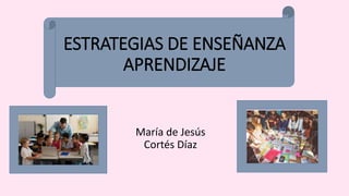 ESTRATEGIAS DE ENSEÑANZA
APRENDIZAJE
María de Jesús
Cortés Díaz
 