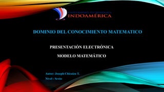 PRESENTACIÓN ELECTRÓNICA
MODELO MATEMÁTICO
Autor: Joseph Chicaiza T.
Nivel : Sexto
DOMINIO DEL CONOCIMIENTO MATEMATICO
 