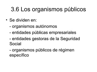 3.6 Los organismos públicos
• Se dividen en:
- organismos autónomos
- entidades públicas empresariales
- entidades gestoras de la Seguridad
Social
- organismos públicos de régimen
específico
 