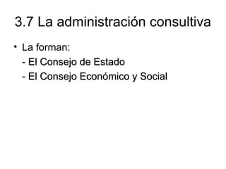 3.7 La administración consultiva
• La forman:
- El Consejo de EstadoEl Consejo de Estado
- El Consejo Económico y SocialEl Consejo Económico y Social
 