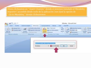 Ahora clickeamos en “ Insert Citation “ donde si tenemos instalado el Mendeley
importer ( accesible desde tools de la aplicación )nos dará la opción de
“ Go to Mendeley “ donde clickearemos .
 