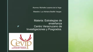 z
Materia: Estrategias de
enseñanza
Centro Veracruzano de
Investigaciones y Posgrados.
Alumna: Michelle Lezama de la Vega
Maestra: Luz Adriana Badillo Vargas
 