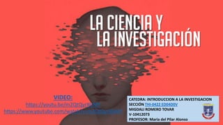CATEDRA: INTRODUCCION A LA INVESTIGACION
SECCIÓN THI-0422 ED04D0V
MIGDALI ROMERO TOVAR
V-10412073
PROFESOR: Maria del Pilar Alonso
VIDEO:
https://youtu.be/m2QtQyrXGMY
https://www.youtube.com/watch?v=m2QtQyrXGMY
 