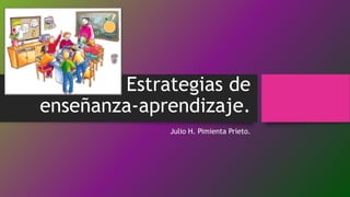 Estrategias de
enseñanza-aprendizaje.
Julio H. Pimienta Prieto.
 