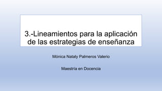 3.-Lineamientos para la aplicación
de las estrategias de enseñanza
Mónica Nataly Palmeros Valerio
Maestría en Docencia
 