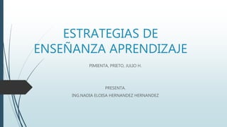 ESTRATEGIAS DE
ENSEÑANZA APRENDIZAJE
PIMIENTA, PRIETO, JULIO H.
PRESENTA.
ING.NADIA ELOISA HERNANDEZ HERNANDEZ
 