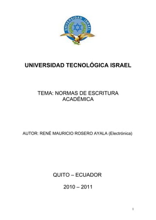 UNIVERSIDAD TECNOLÓGICA ISRAEL
TEMA: NORMAS DE ESCRITURA
ACADÉMICA
AUTOR: RENÉ MAURICIO ROSERO AYALA (Electrónica)
QUITO – ECUADOR
2010 – 2011
1
 