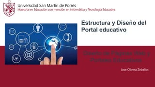 Universidad San Martín de Porres
Maestría en Educación con mención en Informática y Tecnología Educativa
Estructura y Diseño del
Portal educativo
Diseño de Páginas Web y
Portales Educativos
Jose Olivera Zeballos
 