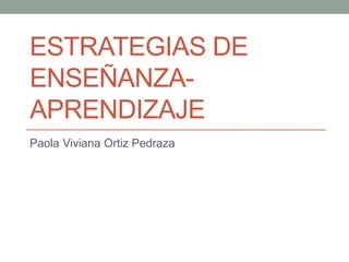 ESTRATEGIAS DE
ENSEÑANZA-
APRENDIZAJE
Paola Viviana Ortiz Pedraza
 