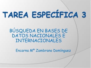 BÚSQUEDA EN BASES DE
DATOS NACIONALES E
INTERNACIONALES
Encarna Mª Zambrano Domínguez
 