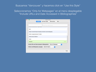 Buscamos “Vancouver” y hacemos click en “Use this Style”
Seleccionamos “Only for Webpages” en el menú desplegable
“Include URLs and Date Accessed in Bibliographies”
 