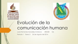 Evolución de la 
comunicación humana 
Luisa Fernanda González Córdova 283258 G6 
Periodo 1 Tarea 3 26 de Agosto del 2014 
 