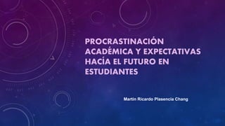 PROCRASTINACIÓN
ACADÉMICA Y EXPECTATIVAS
HACÍA EL FUTURO EN
ESTUDIANTES
Martín Ricardo Plasencia Chang
 