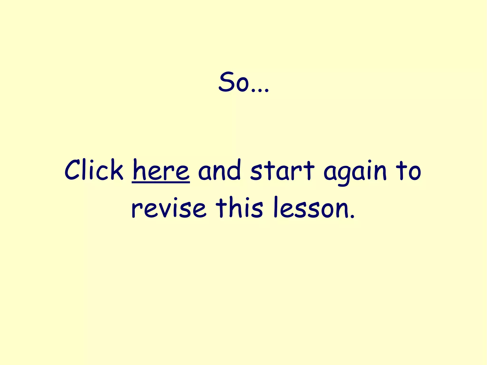 So...
Click here and start again to
revise this lesson.