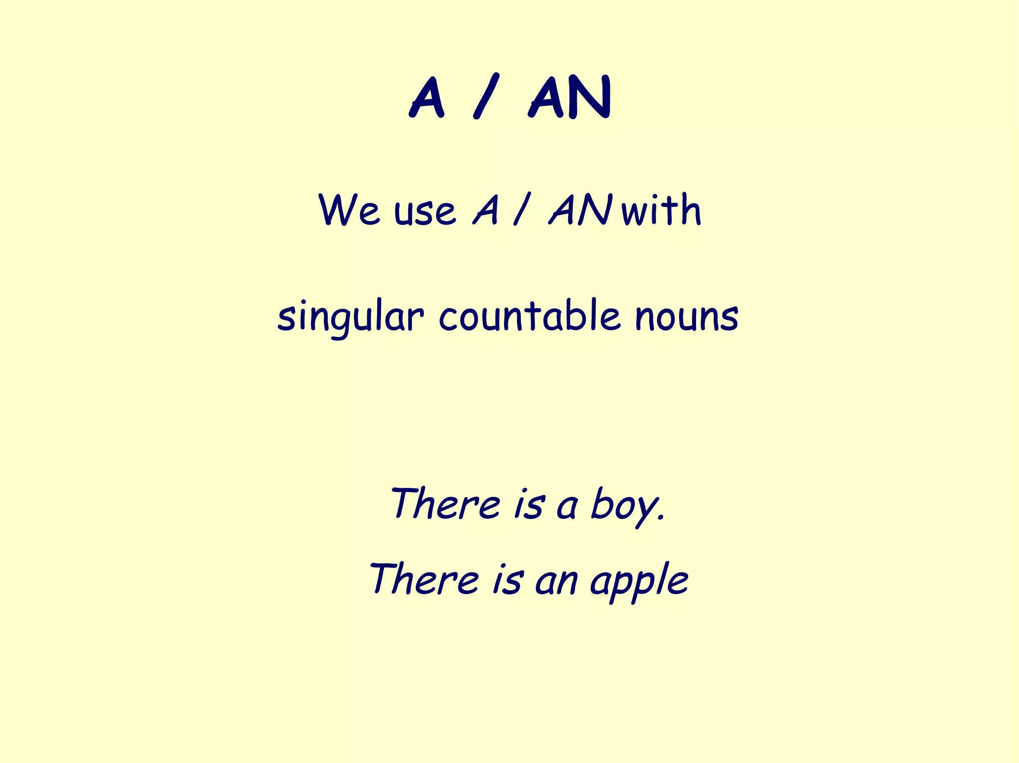 A / AN
We use A / AN with
There is a boy.
There is an apple
singular countable nouns