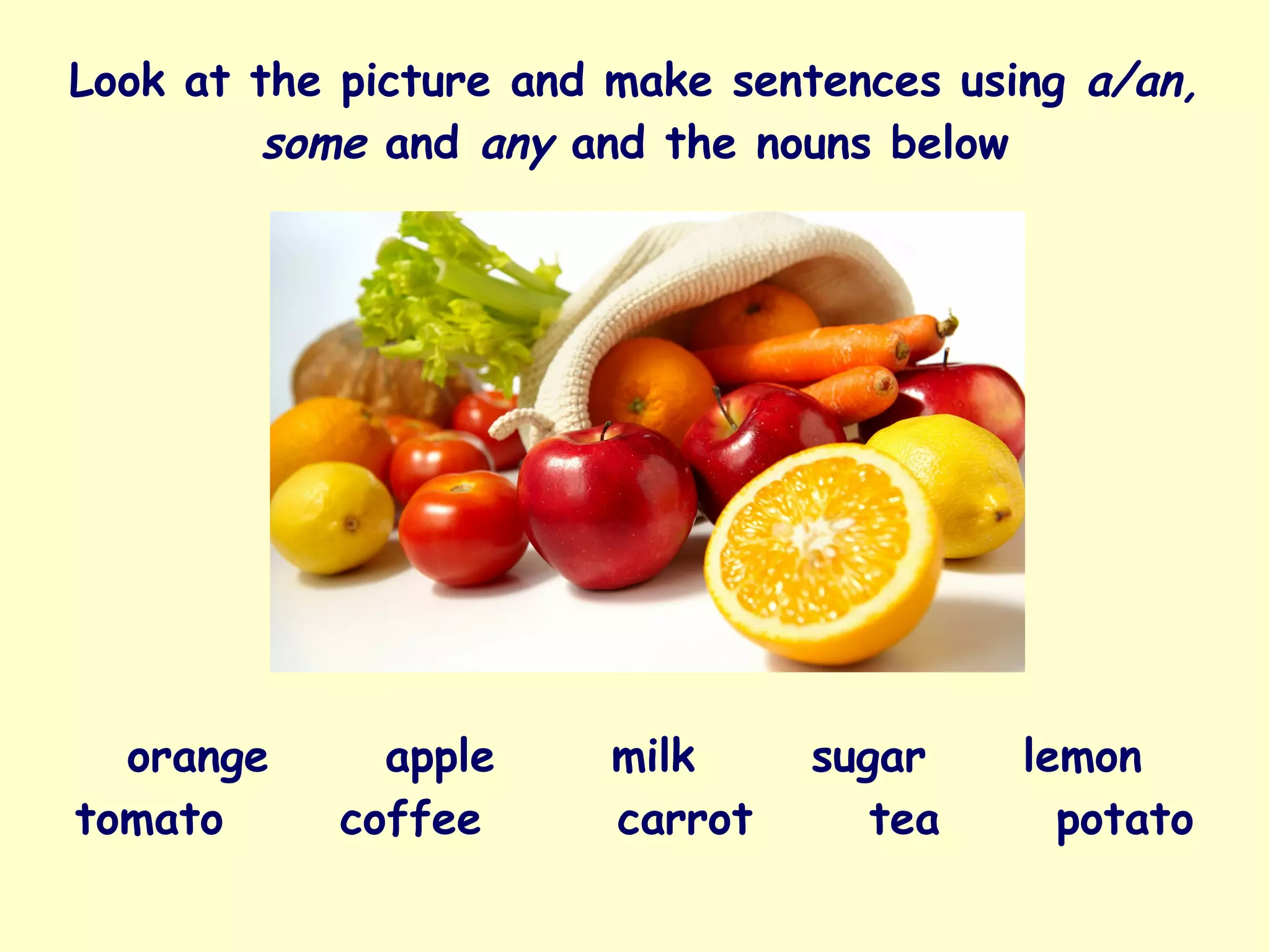 Look at the picture and make sentences using a/an,
some and any and the nouns below
orange apple milk sugar lemon
tomato coffee carrot tea potato