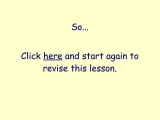 So...
Click here and start again to
revise this lesson.
 