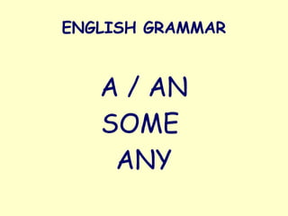 ENGLISH GRAMMAR
A / AN
SOME
ANY
 