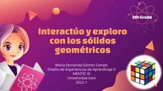 María Fernanda Gómez Campo
Diseño de Experiencias de Aprendizaje II
MENTIC-III
Universidad Icesi
2022-1
3thGrade
Interactúo yexploro
con lossólidos
geométricos
 