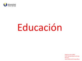 Educación
Didáctica de la EREC
Prof. Gonzalo Quivira Armijo
Alumno:
Juan Andrés del Campo Besa
 