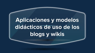 Aplicaciones y modelos
didácticos de uso de los
blogs y wikis
 