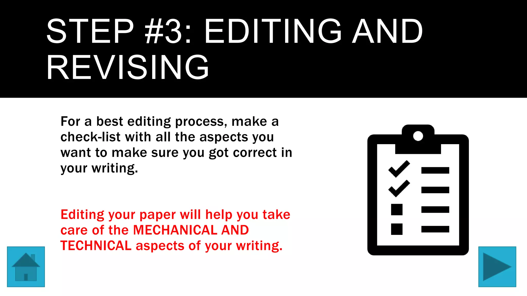 STEP #3: EDITING AND
REVISING
For a best editing process, make a
check-list with all the aspects you
want to make sure you got correct in
your writing.
Editing your paper will help you take
care of the MECHANICAL AND
TECHNICAL aspects of your writing.
 