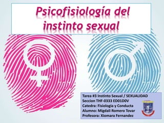 Psicofisiología del
instinto sexual
Tarea #3 Instinto Sexual / SEXUALIDAD
Seccion THF-0333 ED01D0V
Catedra: Fisiologia y Conducta
Alumno: Migdali Romero Tovar
Profesora: Xiomara Fernandez
 