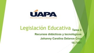 Legislación Educativa Tarea 6
Recursos didácticos y tecnológicos
Johanny Carolina Delance Cruz
16-7441
 