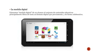  La mochila digital
Llamamos “mochila digital” de un alumno al conjunto de contenidos educativos
principalmente libros de texto en formato digital que previamente, y de forma colaborativa.
 