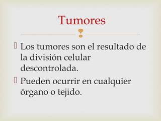 
 Los tumores son el resultado de
la división celular
descontrolada.
 Pueden ocurrir en cualquier
órgano o tejido.
Tumores
 