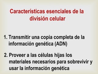 Características esenciales de la
división celular
1. Transmitir una copia completa de la
información genética (ADN)
2. Proveer a las células hijas los
materiales necesarios para sobrevivir y
usar la información genética
 