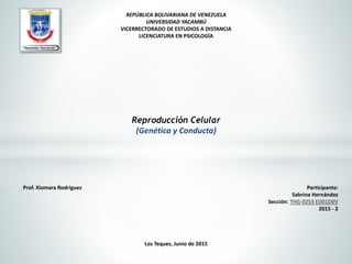 Los Teques, Junio de 2015
REPÚBLICA BOLIVARIANA DE VENEZUELA
UNIVERSIDAD YACAMBÚ
VICERRECTORADO DE ESTUDIOS A DISTANCIA
LICENCIATURA EN PSICOLOGÍA
Reproducción Celular
(Genética y Conducta)
Prof. Xiomara Rodriguez Participante:
Sabrina Hernández
Sección: THG-0253 ED01D0V
2015 - 2
 
