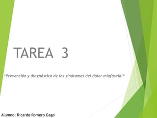 TAREA 3
“Prevención y diagnóstico de los síndromes del dolor miofascial“
Alumno: Ricardo Romero Gago
 