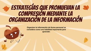 Estrategías que promuevan la
compresión mediante la
organización de la información
Organizar la información de forma personal se
considera como una habilidad importante para
aprender.
 