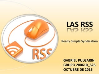 GABRIEL PULGARIN
GRUPO 200610_626
OCTUBRE DE 2015
LAS RSS
Really Simple Syndication
 
