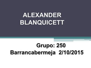 ALEXANDER
BLANQUICETT
Grupo: 250
Barrancabermeja 2/10/2015
 