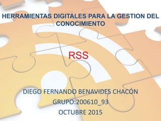 RSS
DIEGO FERNANDO BENAVIDES CHACÓN
GRUPO:200610_93
OCTUBRE 2015
HERRAMIENTAS DIGITALES PARA LA GESTION DEL
CONOCIMIENTO
 