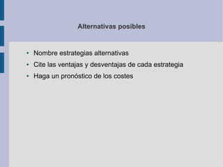 Alternativas posibles
● Nombre estrategias alternativas
● Cite las ventajas y desventajas de cada estrategia
● Haga un pronóstico de los costes
 