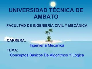 UNIVERSIDAD TÉCNICA DE
        AMBATO
FACULTAD DE INGENIERÍA CIVIL Y MECÁNICA



CARRERA:
           Ingeniería Mecánica
TEMA:
 Conceptos Básicos De Algoritmos Y Lógica
 
