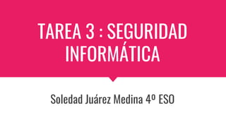 TAREA 3 : SEGURIDAD
INFORMÁTICA
Soledad Juárez Medina 4º ESO
 