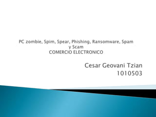PC zombie, Spim, Spear, Phishing, Ransomware, Spamy ScamCOMERCIO ELECTRONICO Cesar Geovani Tzian 1010503 