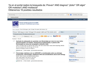 Ya en el portal realizo la búsqueda de: Preven* AND diagnos* (dolor* OR algia*
OR molestia*) AND miofascia*
Obtenemos 16 posibles resultados
 