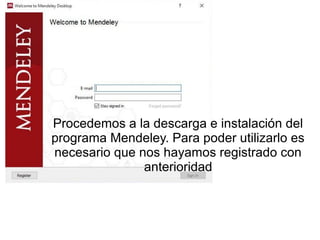Procedemos a la descarga e instalación del
programa Mendeley. Para poder utilizarlo es
necesario que nos hayamos registrado con
anterioridad
 