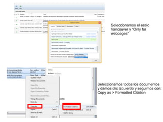 Seleccionamos el estilo
Vancouver y “Only for
webpages”
Seleccionamos todos los documentos
y damos clic izquierdo y seguimos con:
Copy as > Formatted Citation
 