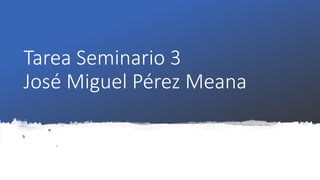 Tarea Seminario 3
José Miguel Pérez Meana
 