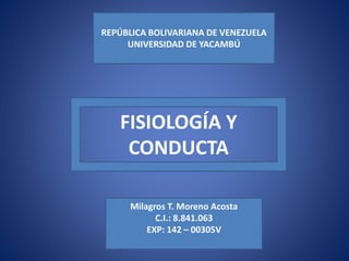 FISIOLOGÍA Y
CONDUCTA
Milagros T. Moreno Acosta
C.I.: 8.841.063
EXP: 142 – 00305V
REPÚBLICA BOLIVARIANA DE VENEZUELA
UNIVERSIDAD DE YACAMBÚ
 