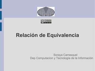 Relación de Equivalencia 
Soraya Carrasquel 
Dep Computacion y Tecnología de la Información 
 